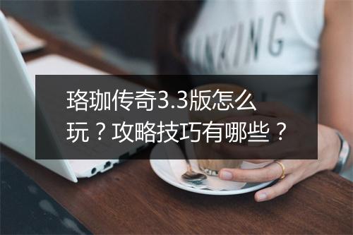 珞珈传奇3.3版怎么玩？攻略技巧有哪些？