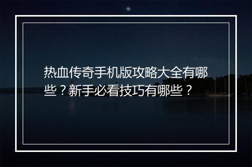 热血传奇手机版攻略大全有哪些？新手必看技巧有哪些？