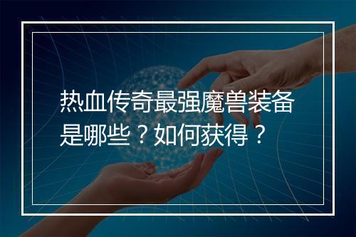 热血传奇最强魔兽装备是哪些？如何获得？