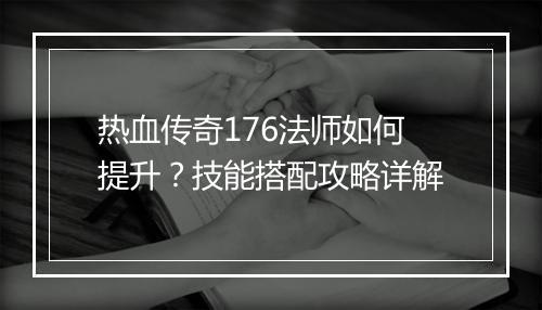 热血传奇176法师如何提升？技能搭配攻略详解