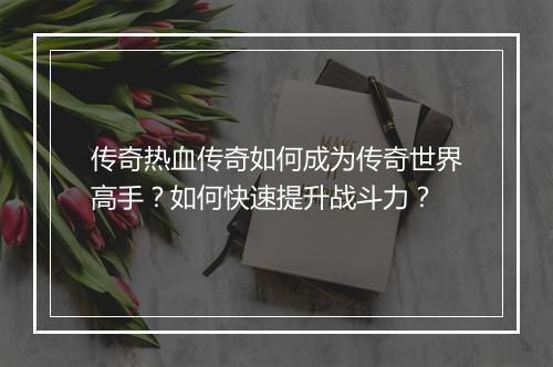 传奇热血传奇如何成为传奇世界高手？如何快速提升战斗力？