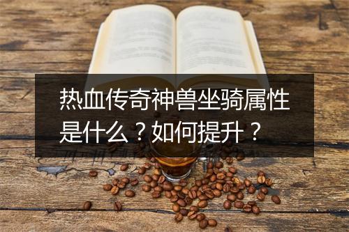 热血传奇神兽坐骑属性是什么？如何提升？