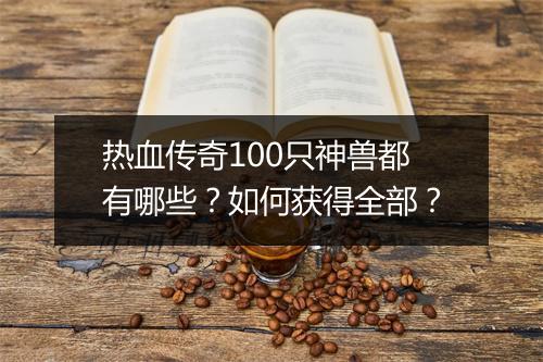 热血传奇100只神兽都有哪些？如何获得全部？