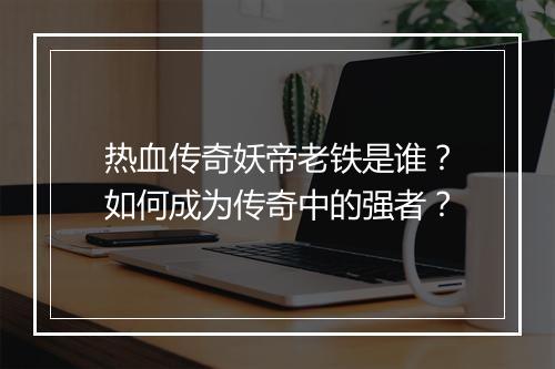 热血传奇妖帝老铁是谁？如何成为传奇中的强者？