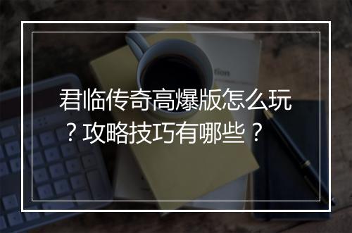 君临传奇高爆版怎么玩？攻略技巧有哪些？