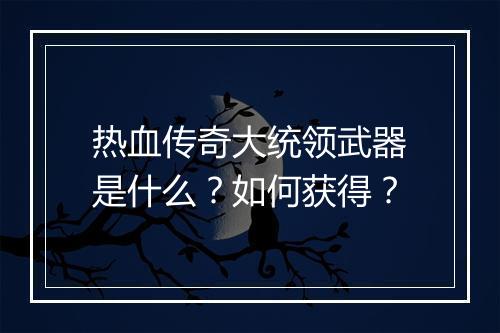 热血传奇大统领武器是什么？如何获得？