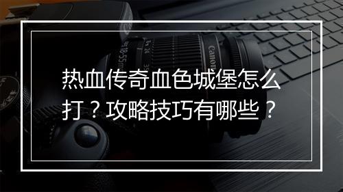 热血传奇血色城堡怎么打？攻略技巧有哪些？