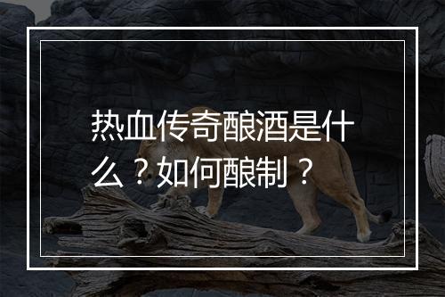 热血传奇酿酒是什么？如何酿制？