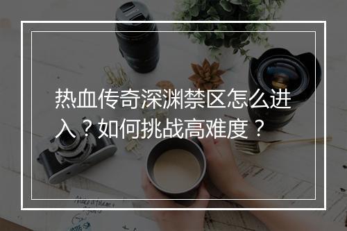热血传奇深渊禁区怎么进入？如何挑战高难度？