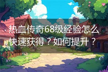 热血传奇68级经验怎么快速获得？如何提升？