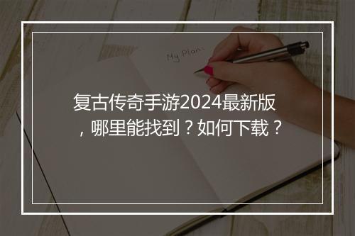 复古传奇手游2024最新版，哪里能找到？如何下载？