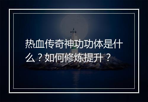 热血传奇神功功体是什么？如何修炼提升？