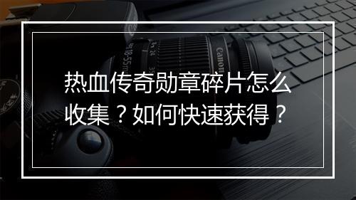 热血传奇勋章碎片怎么收集？如何快速获得？