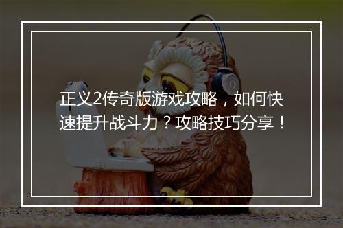 正义2传奇版游戏攻略，如何快速提升战斗力？攻略技巧分享！
