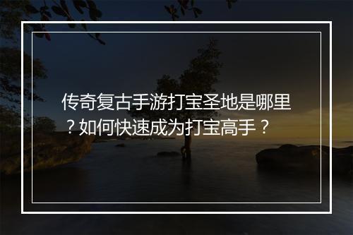传奇复古手游打宝圣地是哪里？如何快速成为打宝高手？