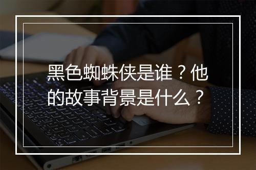 黑色蜘蛛侠是谁?他的故事背景是什么?