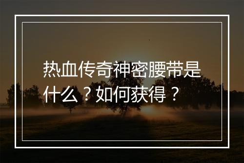 热血传奇神密腰带是什么？如何获得？