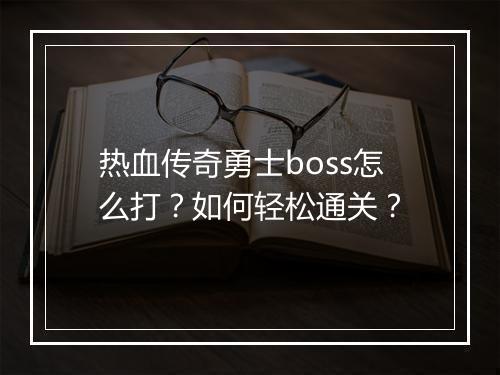 热血传奇勇士boss怎么打？如何轻松通关？