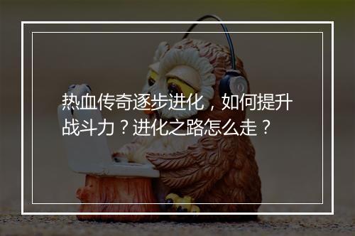 热血传奇逐步进化，如何提升战斗力？进化之路怎么走？