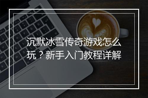 沉默冰雪传奇游戏怎么玩？新手入门教程详解