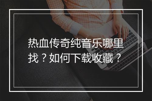 热血传奇纯音乐哪里找？如何下载收藏？