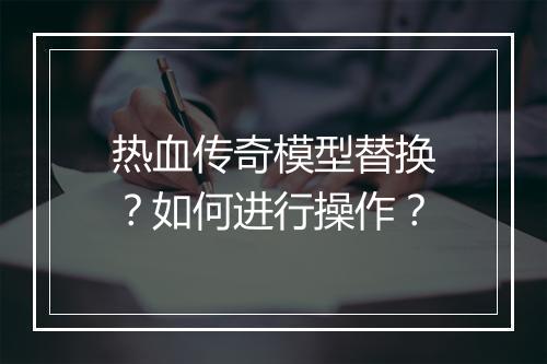 热血传奇模型替换？如何进行操作？