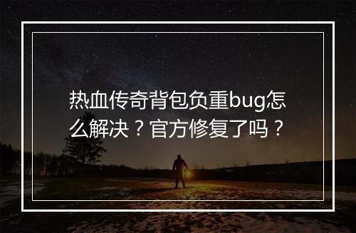 热血传奇背包负重bug怎么解决？官方修复了吗？