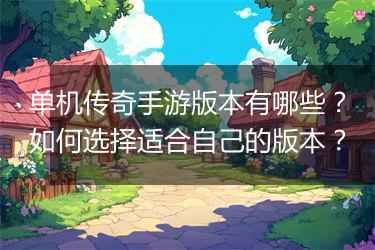 单机传奇手游版本有哪些？如何选择适合自己的版本？
