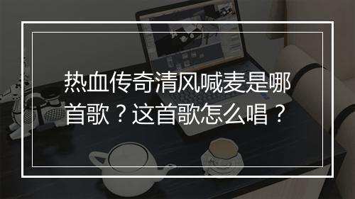 热血传奇清风喊麦是哪首歌？这首歌怎么唱？