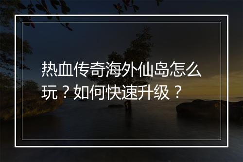 热血传奇海外仙岛怎么玩？如何快速升级？