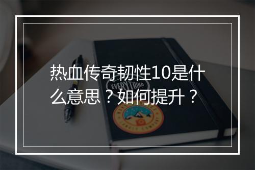 热血传奇韧性10是什么意思？如何提升？
