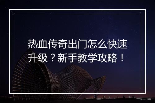 热血传奇出门怎么快速升级？新手教学攻略！