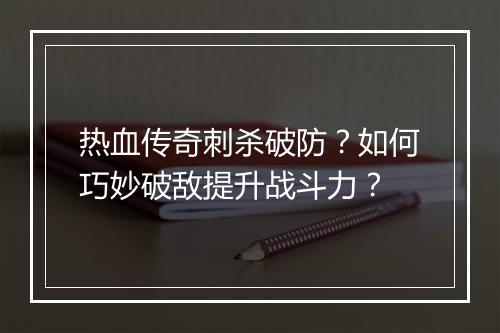 热血传奇刺杀破防？如何巧妙破敌提升战斗力？