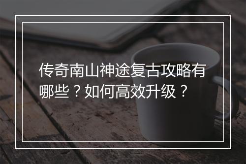 传奇南山神途复古攻略有哪些？如何高效升级？