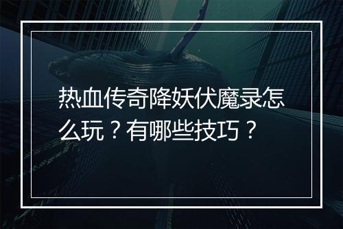 热血传奇降妖伏魔录怎么玩？有哪些技巧？