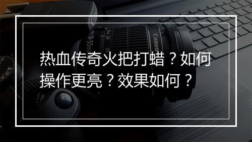 热血传奇火把打蜡？如何操作更亮？效果如何？