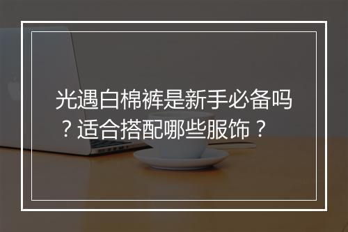 光遇白棉裤是新手必备吗？适合搭配哪些服饰？