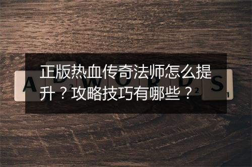 正版热血传奇法师怎么提升？攻略技巧有哪些？