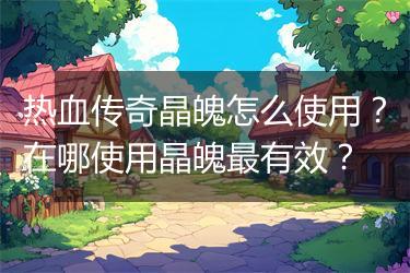 热血传奇晶魄怎么使用？在哪使用晶魄最有效？