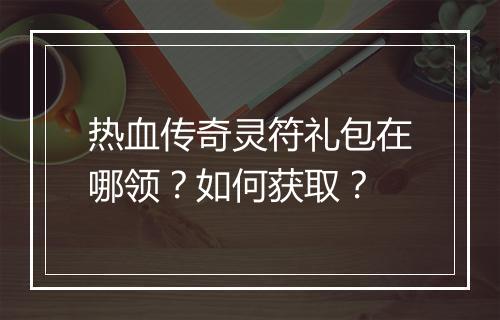 热血传奇灵符礼包在哪领？如何获取？