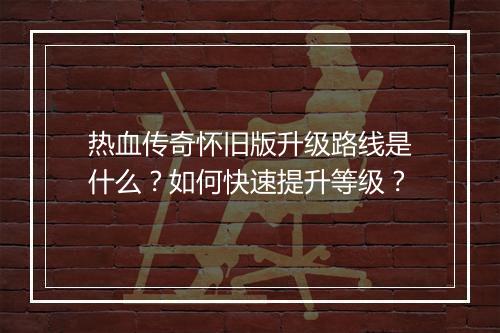 热血传奇怀旧版升级路线是什么？如何快速提升等级？