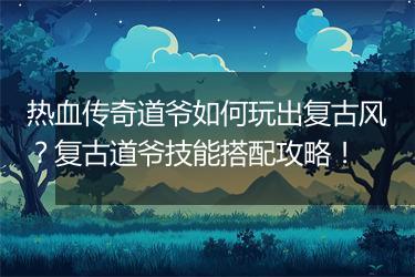 热血传奇道爷如何玩出复古风？复古道爷技能搭配攻略！
