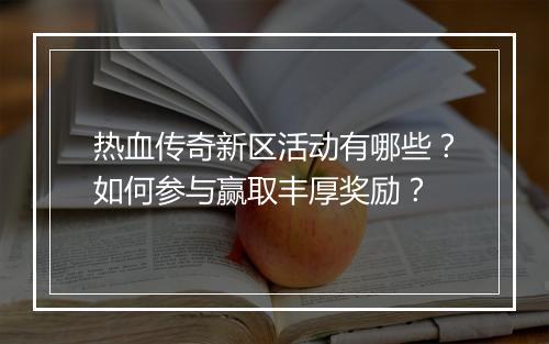 热血传奇新区活动有哪些？如何参与赢取丰厚奖励？
