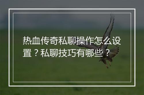 热血传奇私聊操作怎么设置？私聊技巧有哪些？