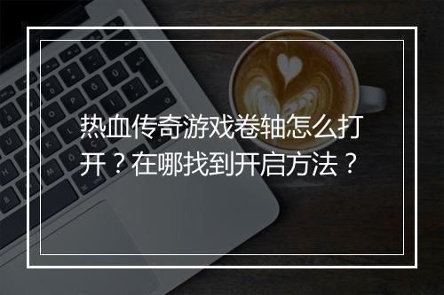 热血传奇游戏卷轴怎么打开？在哪找到开启方法？