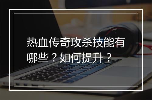 热血传奇攻杀技能有哪些？如何提升？