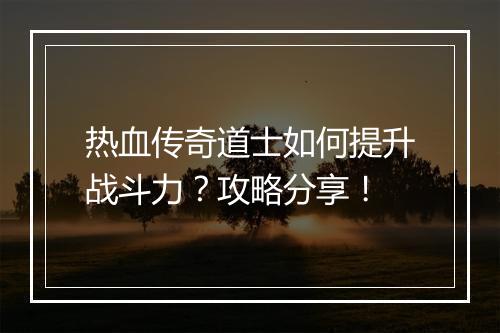 热血传奇道士如何提升战斗力？攻略分享！