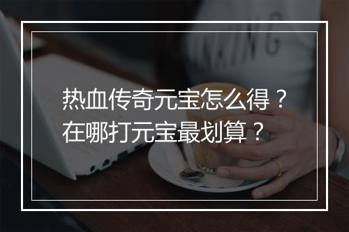 热血传奇元宝怎么得？在哪打元宝最划算？