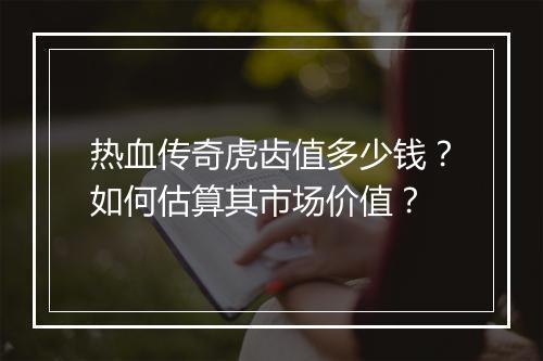 热血传奇虎齿值多少钱？如何估算其市场价值？