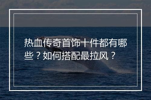 热血传奇首饰十件都有哪些？如何搭配最拉风？